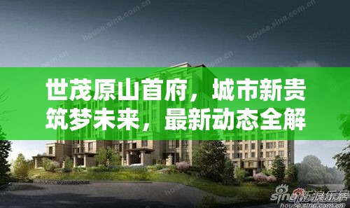 世茂原山首府，城市新貴筑夢(mèng)未來，最新動(dòng)態(tài)全解析