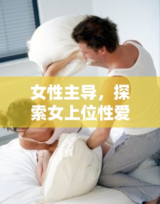 女性主導(dǎo)，探索女上位性愛(ài)姿勢(shì)與情感交流的深度