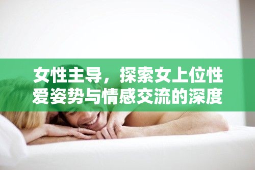 女性主導(dǎo)，探索女上位性愛(ài)姿勢(shì)與情感交流的深度