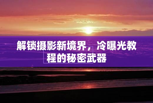 解鎖攝影新境界，冷曝光教程的秘密武器