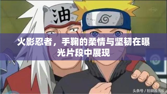 火影忍者，手鞠的柔情與堅(jiān)韌在曝光片段中展現(xiàn)
