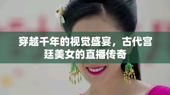 穿越千年的視覺盛宴，古代宮廷美女的直播傳奇