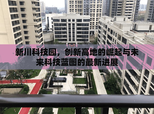 新川科技園，創(chuàng)新高地的崛起與未來科技藍圖的最新進展