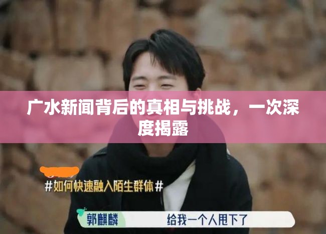 廣水新聞背后的真相與挑戰(zhàn)，一次深度揭露