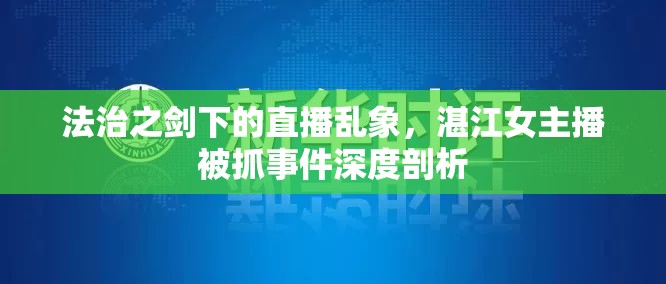 法治之劍下的直播亂象，湛江女主播被抓事件深度剖析