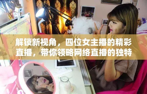 解鎖新視角，四位女主播的精彩直播，帶你領(lǐng)略網(wǎng)絡(luò)直播的獨(dú)特魅力