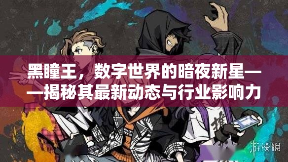 黑瞳王，數(shù)字世界的暗夜新星——揭秘其最新動(dòng)態(tài)與行業(yè)影響力