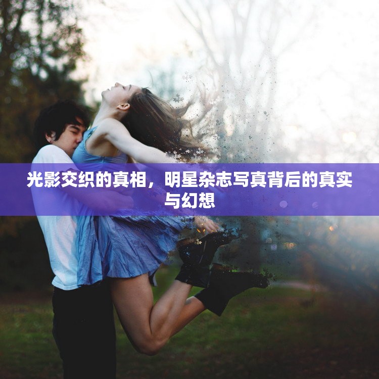 光影交織的真相，明星雜志寫真背后的真實與幻想