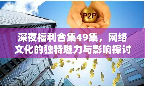 深夜福利合集49集，網(wǎng)絡(luò)文化的獨(dú)特魅力與影響探討