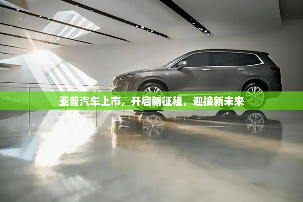 亞普汽車上市，開啟新征程，迎接新未來