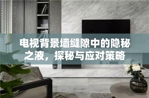 電視背景墻縫隙中的隱秘之液，探秘與應(yīng)對策略
