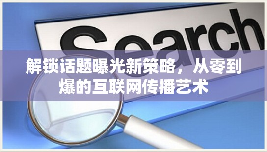解鎖話題曝光新策略，從零到爆的互聯(lián)網(wǎng)傳播藝術(shù)