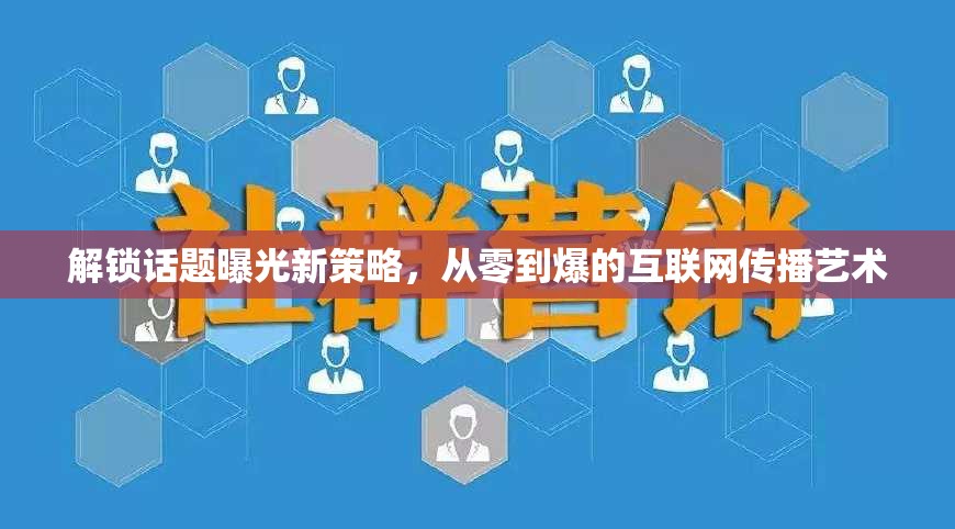 解鎖話題曝光新策略，從零到爆的互聯(lián)網(wǎng)傳播藝術(shù)