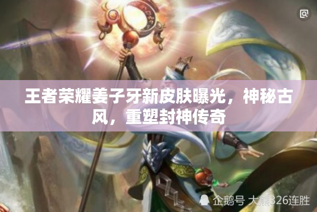 王者榮耀姜子牙新皮膚曝光，神秘古風(fēng)，重塑封神傳奇