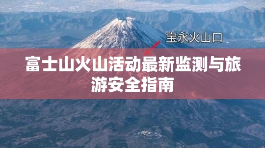富士山火山活動(dòng)最新監(jiān)測(cè)與旅游安全指南