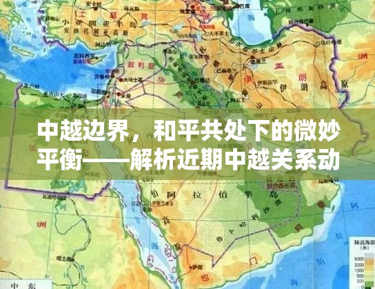 中越邊界，和平共處下的微妙平衡——解析近期中越關(guān)系動(dòng)態(tài)與挑戰(zhàn)