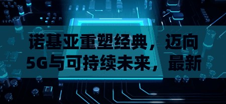 諾基亞重塑經(jīng)典，邁向5G與可持續(xù)未來(lái)，最新消息揭秘
