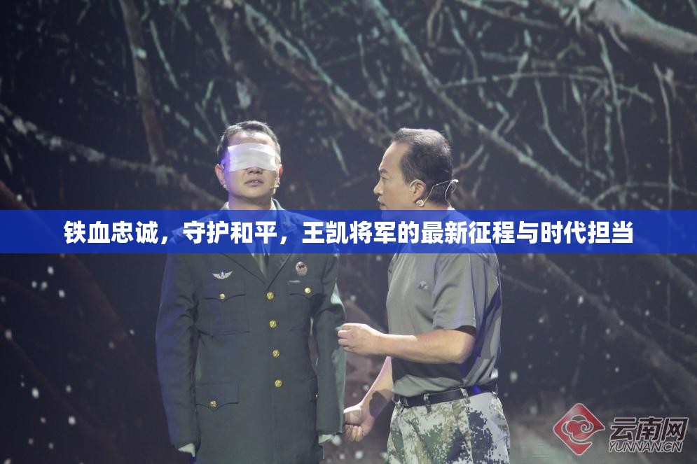 鐵血忠誠，守護(hù)和平，王凱將軍的最新征程與時代擔(dān)當(dāng)