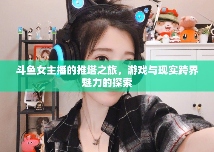 斗魚女主播的推塔之旅，游戲與現(xiàn)實跨界魅力的探索