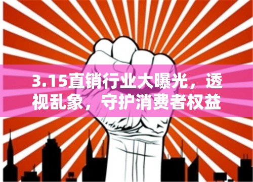 3.15直銷行業(yè)大曝光，透視亂象，守護消費者權(quán)益