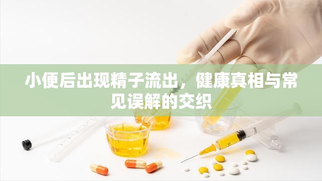 小便后出現(xiàn)精子流出，健康真相與常見誤解的交織