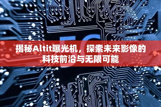 揭秘Altit曝光機，探索未來影像的科技前沿與無限可能