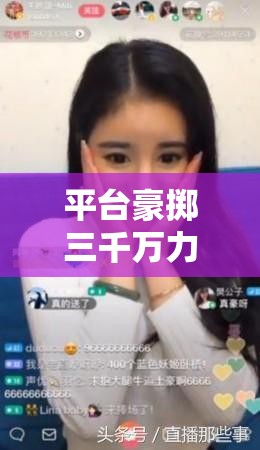 平臺豪擲三千萬力挺女主播，背后的真相與影響