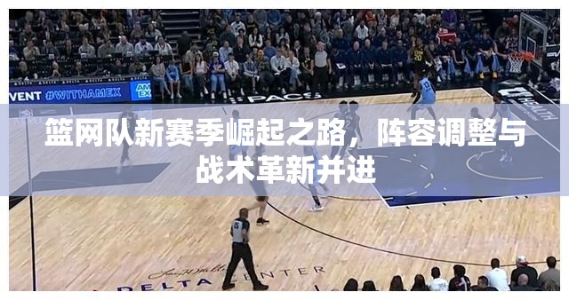 籃網(wǎng)隊(duì)新賽季崛起之路，陣容調(diào)整與戰(zhàn)術(shù)革新并進(jìn)