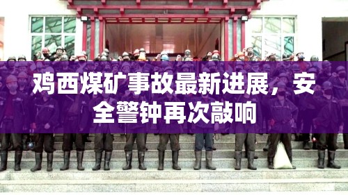 雞西煤礦事故最新進(jìn)展，安全警鐘再次敲響