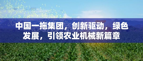 中國一拖集團(tuán)，創(chuàng)新驅(qū)動(dòng)，綠色發(fā)展，引領(lǐng)農(nóng)業(yè)機(jī)械新篇章