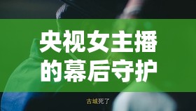 央視女主播的幕后守護(hù)者，那些不為人知的隱形英雄