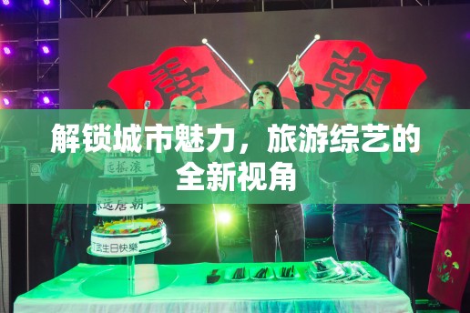 解鎖城市魅力，旅游綜藝的全新視角