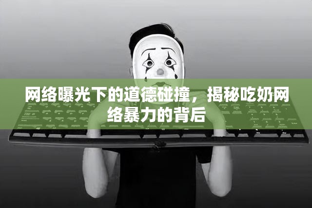 網(wǎng)絡(luò)曝光下的道德碰撞，揭秘吃奶網(wǎng)絡(luò)暴力的背后