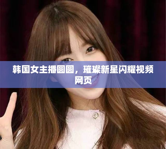 韓國(guó)女主播圓圓，璀璨新星閃耀視頻網(wǎng)頁(yè)