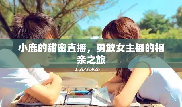 小鹿的甜蜜直播，勇敢女主播的相親之旅