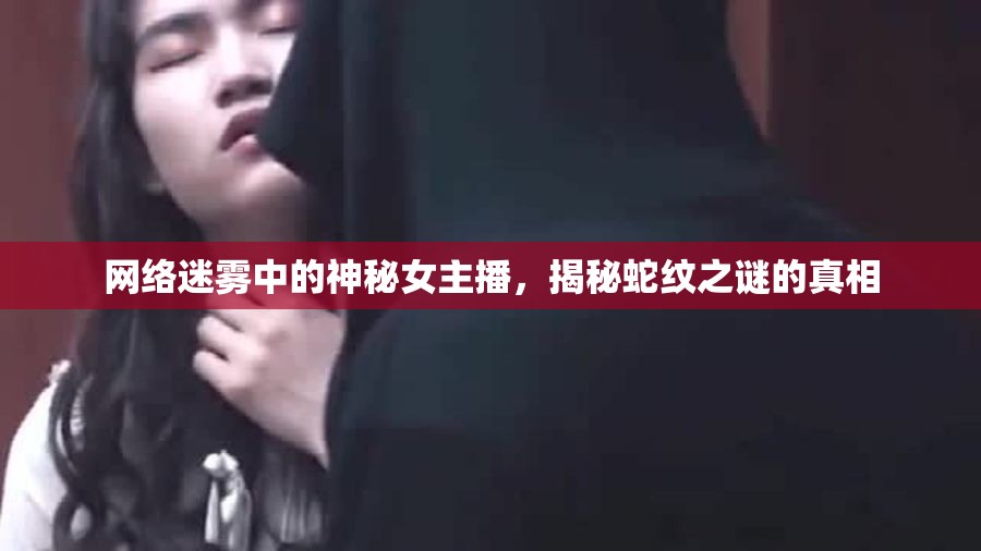 網(wǎng)絡(luò)迷霧中的神秘女主播，揭秘蛇紋之謎的真相