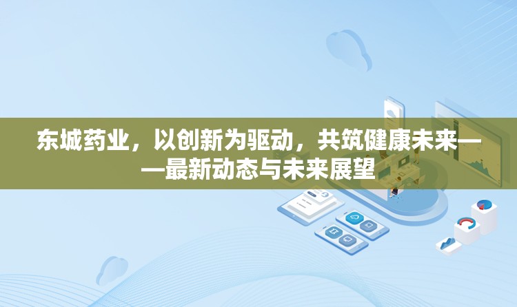 東城藥業(yè)，以創(chuàng)新為驅動，共筑健康未來——最新動態(tài)與未來展望