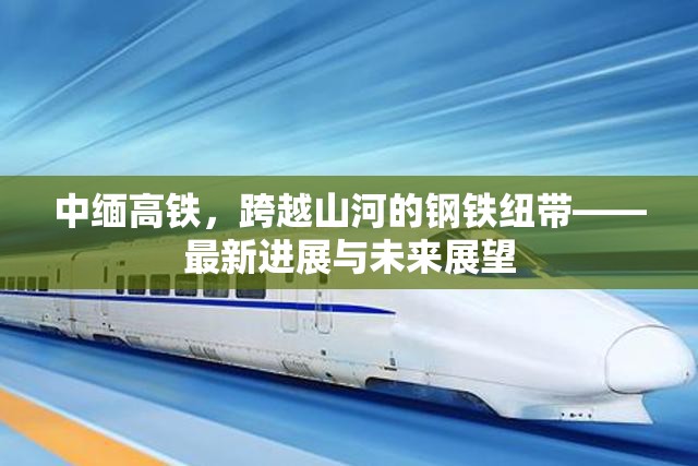 中緬高鐵，跨越山河的鋼鐵紐帶——最新進(jìn)展與未來展望