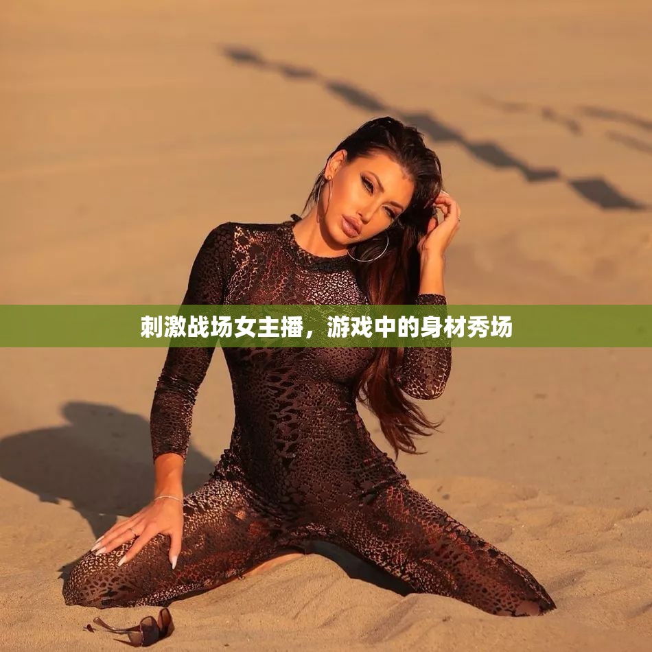 刺激戰(zhàn)場(chǎng)女主播，游戲中的身材秀場(chǎng)