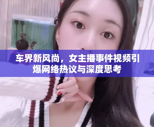 車界新風(fēng)尚，女主播事件視頻引爆網(wǎng)絡(luò)熱議與深度思考