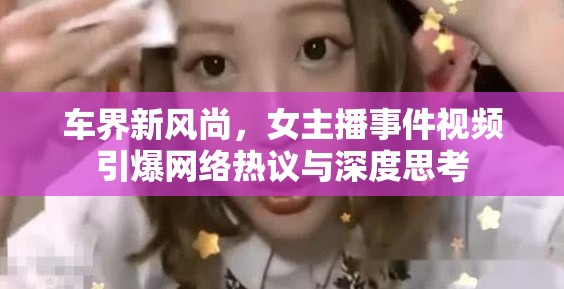 車界新風(fēng)尚，女主播事件視頻引爆網(wǎng)絡(luò)熱議與深度思考