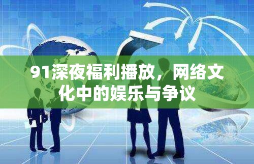 91深夜福利播放，網絡文化中的娛樂與爭議
