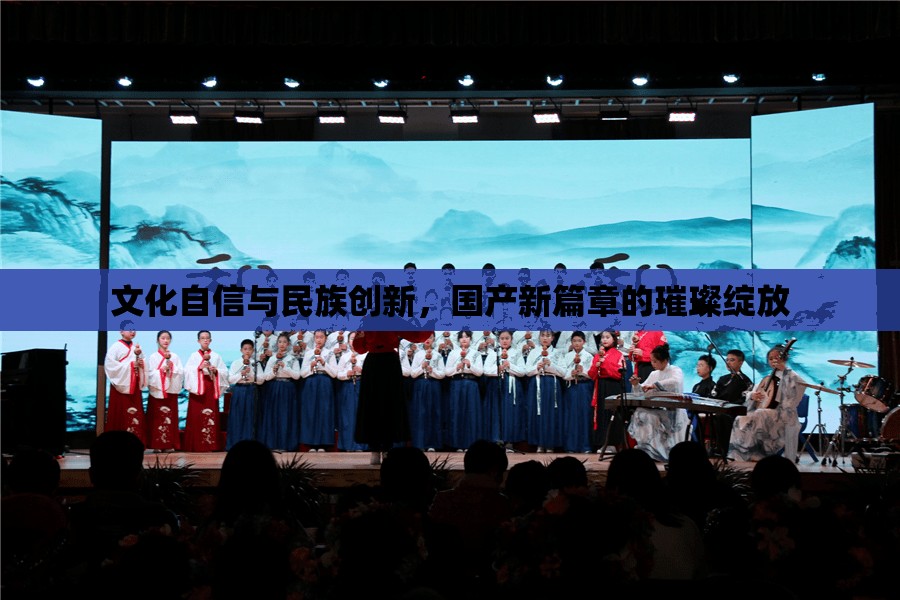 文化自信與民族創(chuàng)新，國產(chǎn)新篇章的璀璨綻放