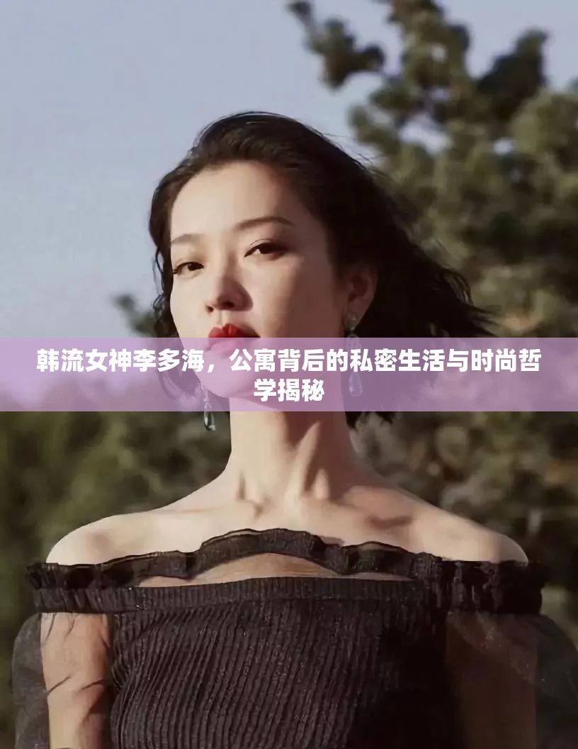 韓流女神李多海，公寓背后的私密生活與時(shí)尚哲學(xué)揭秘