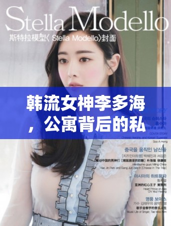 韓流女神李多海，公寓背后的私密生活與時(shí)尚哲學(xué)揭秘
