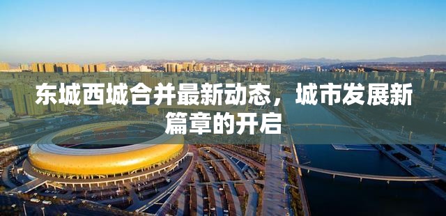 東城西城合并最新動態(tài)，城市發(fā)展新篇章的開啟