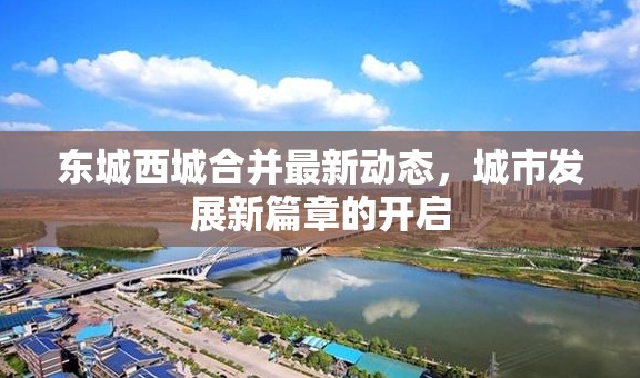 東城西城合并最新動態(tài)，城市發(fā)展新篇章的開啟