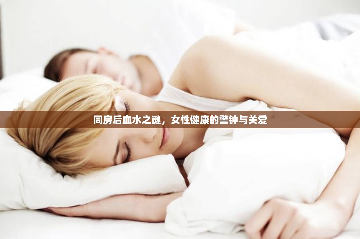 同房后血水之謎，女性健康的警鐘與關(guān)愛
