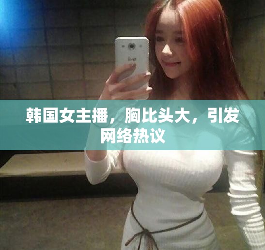 韓國女主播，胸比頭大，引發(fā)網(wǎng)絡(luò)熱議