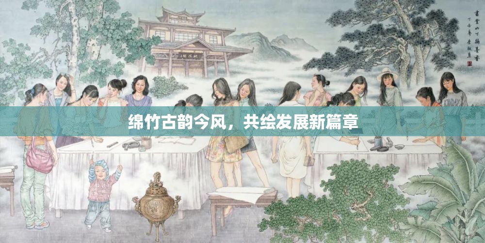 綿竹古韻今風(fēng)，共繪發(fā)展新篇章